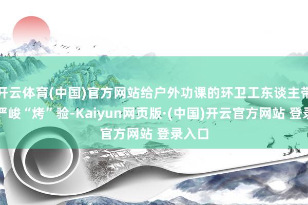 开云体育(中国)官方网站给户外功课的环卫工东谈主带来了严峻“烤”验-Kaiyun网页版·(中国)开云官方网站 登录入口