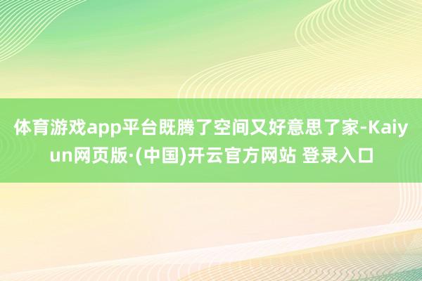 体育游戏app平台既腾了空间又好意思了家-Kaiyun网页版·(中国)开云官方网站 登录入口