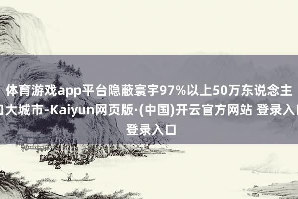 体育游戏app平台隐蔽寰宇97%以上50万东说念主口大城市-Kaiyun网页版·(中国)开云官方网站 登录入口
