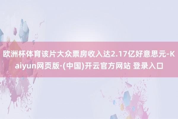 欧洲杯体育该片大众票房收入达2.17亿好意思元-Kaiyun网页版·(中国)开云官方网站 登录入口