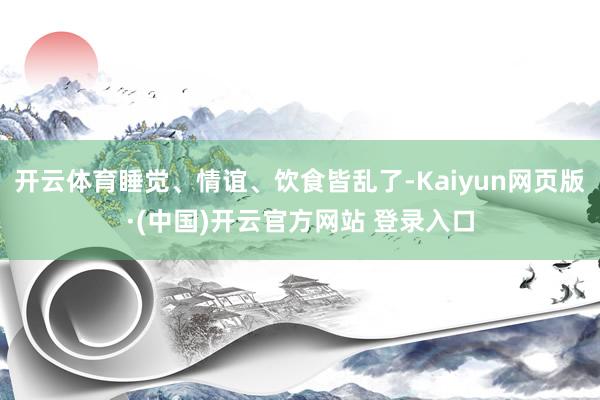 开云体育睡觉、情谊、饮食皆乱了-Kaiyun网页版·(中国)开云官方网站 登录入口