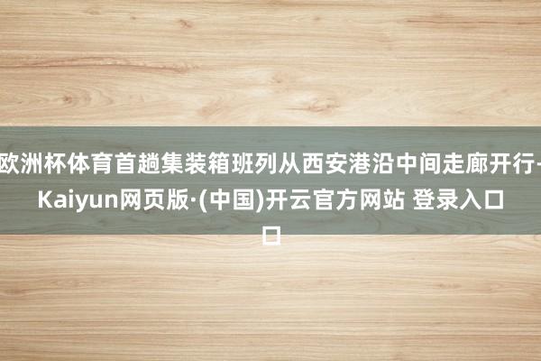 欧洲杯体育首趟集装箱班列从西安港沿中间走廊开行-Kaiyun