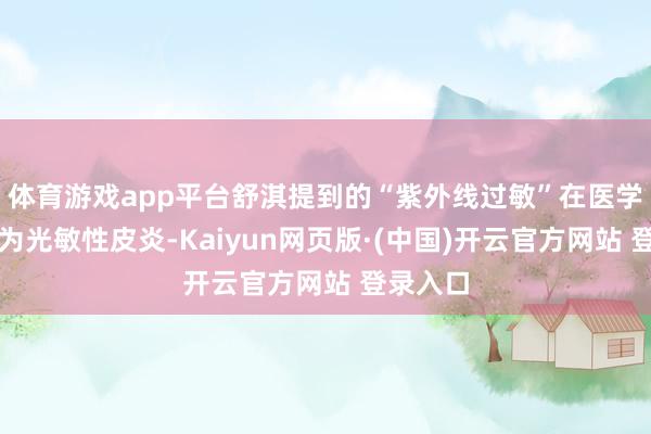 体育游戏app平台舒淇提到的“紫外线过敏”在医学上被称为光敏