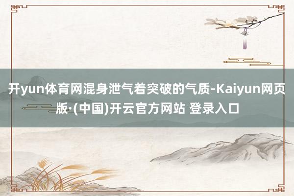开yun体育网混身泄气着突破的气质-Kaiyun网页版·(中