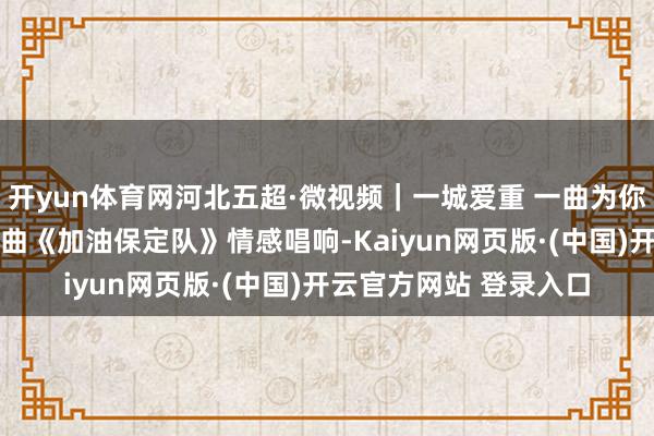 开yun体育网河北五超·微视频｜一城爱重 一曲为你 保定球迷自创应援歌曲《加油保定队》情感唱响-Kaiyun网页版·(中国)开云官方网站 登录入口