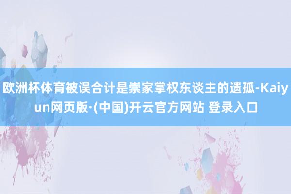 欧洲杯体育被误合计是崇家掌权东谈主的遗孤-Kaiyun网页版