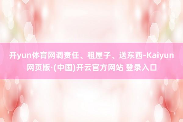 开yun体育网调责任、租屋子、送东西-Kaiyun网页版·(中国)开云官方网站 登录入口