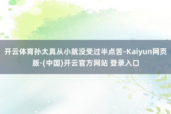 开云体育孙太真从小就没受过半点苦-Kaiyun网页版·(中国