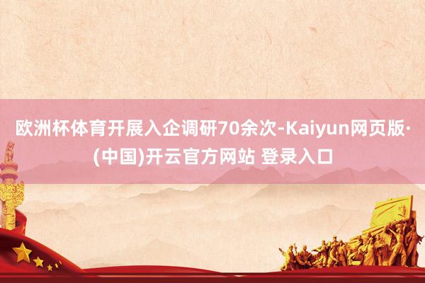 欧洲杯体育开展入企调研70余次-Kaiyun网页版·(中国)