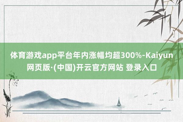 体育游戏app平台年内涨幅均超300%-Kaiyun网页版·