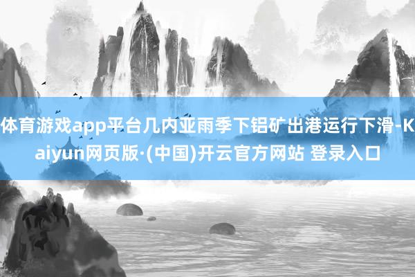 体育游戏app平台几内亚雨季下铝矿出港运行下滑-Kaiyun网页版·(中国)开云官方网站 登录入口