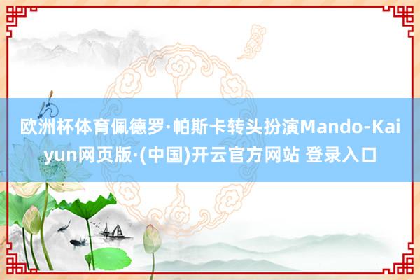 欧洲杯体育 佩德罗·帕斯卡转头扮演Mando-Kaiyun网页版·(中国)开云官方网站 登录入口