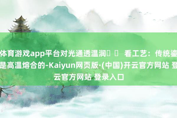 体育游戏app平台对光通透温润✅️ 看工艺:传统鎏金鎏银是高温熔合的-Kaiyun网页版·(中国)开云官方网站 登录入口