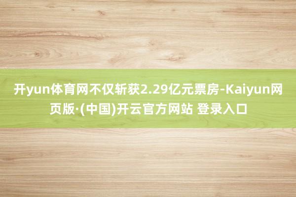 开yun体育网不仅斩获2.29亿元票房-Kaiyun网页版·(中国)开云官方网站 登录入口