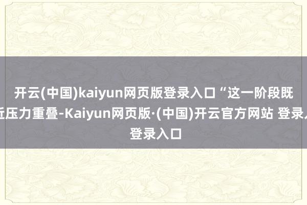 开云(中国)kaiyun网页版登录入口 “这一阶段既靠近压力重叠-Kaiyun网页版·(中国)开云官方网站 登录入口