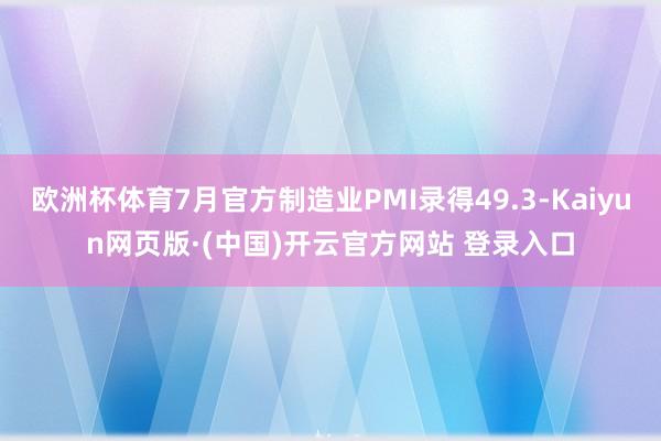 欧洲杯体育7月官方制造业PMI录得49.3-Kaiyun网页版·(中国)开云官方网站 登录入口