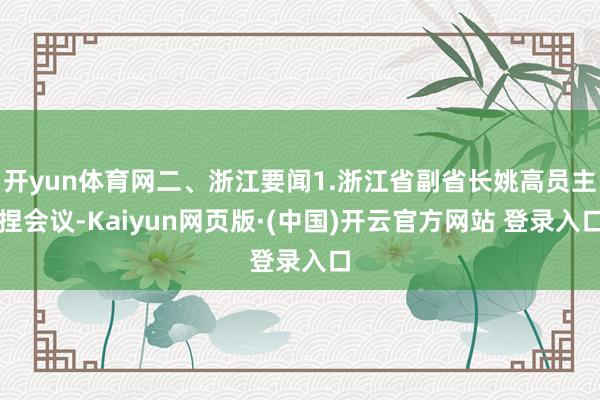 开yun体育网二、浙江要闻1.浙江省副省长姚高员主捏会议-Kaiyun网页版·(中国)开云官方网站 登录入口