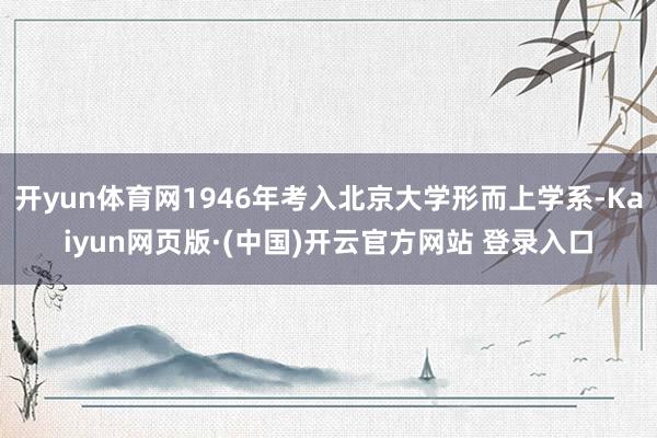 开yun体育网1946年考入北京大学形而上学系-Kaiyun