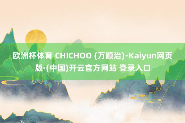 欧洲杯体育 CHICHOO (万顺治)-Kaiyun网页版·