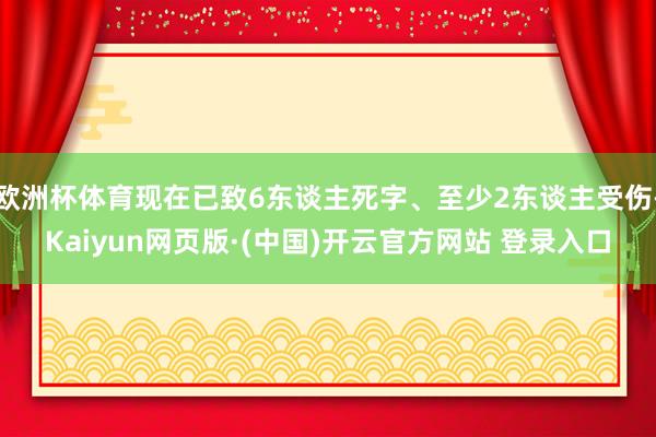 欧洲杯体育现在已致6东谈主死字、至少2东谈主受伤-Kaiyun网页版·(中国)开云官方网站 登录入口