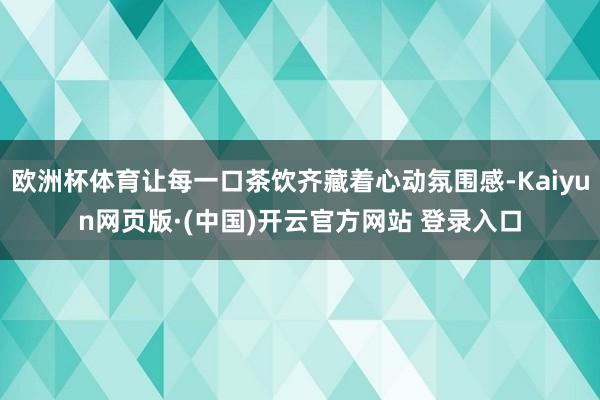 欧洲杯体育让每一口茶饮齐藏着心动氛围感-Kaiyun网页版·(中国)开云官方网站 登录入口