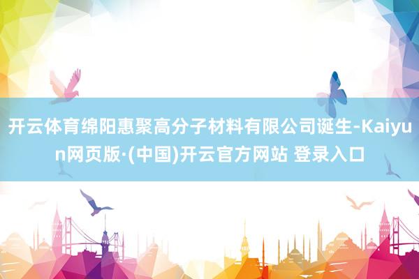 开云体育绵阳惠聚高分子材料有限公司诞生-Kaiyun网页版·