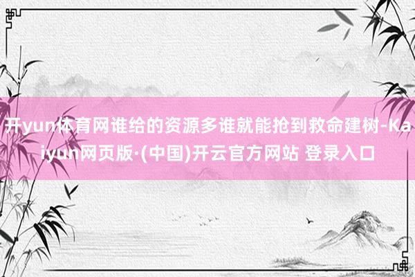 开yun体育网谁给的资源多谁就能抢到救命建树-Kaiyun网