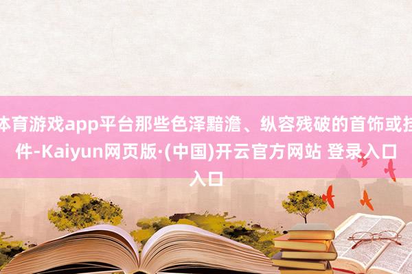 体育游戏app平台那些色泽黯澹、纵容残破的首饰或挂件-Kai