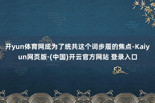 开yun体育网成为了统共这个词步履的焦点-Kaiyun网页版