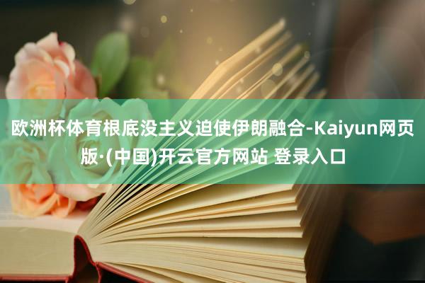 欧洲杯体育根底没主义迫使伊朗融合-Kaiyun网页版·(中国
