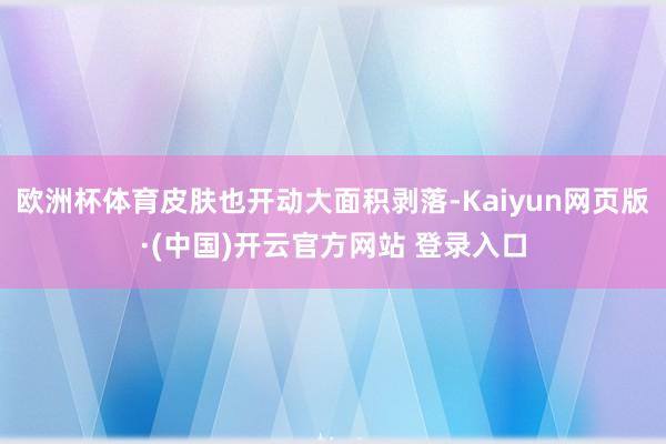欧洲杯体育皮肤也开动大面积剥落-Kaiyun网页版·(中国)
