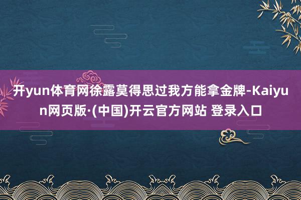 开yun体育网徐露莫得思过我方能拿金牌-Kaiyun网页版·(中国)开云官方网站 登录入口