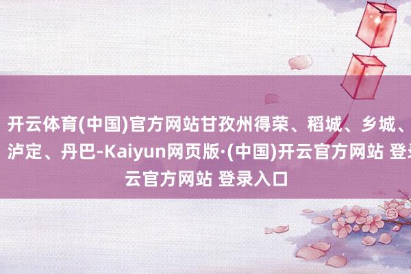 开云体育(中国)官方网站甘孜州得荣、稻城、乡城、雅江、泸定、丹巴-Kaiyun网页版·(中国)开云官方网站 登录入口