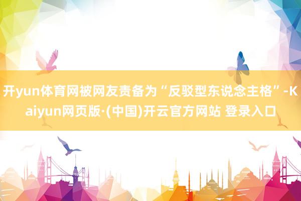开yun体育网被网友责备为“反驳型东说念主格”-Kaiyun网页版·(中国)开云官方网站 登录入口