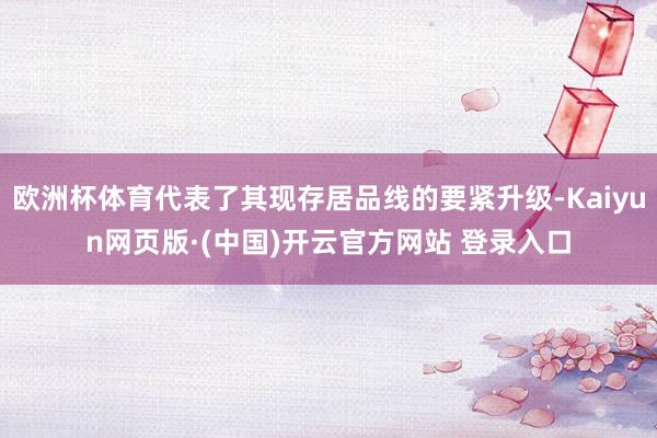 欧洲杯体育代表了其现存居品线的要紧升级-Kaiyun网页版·(中国)开云官方网站 登录入口