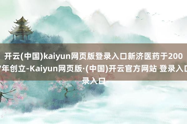 开云(中国)kaiyun网页版登录入口新济医药于2007年创立-Kaiyun网页版·(中国)开云官方网站 登录入口