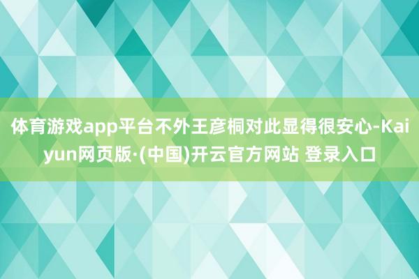 体育游戏app平台不外王彦桐对此显得很安心-Kaiyun网页版·(中国)开云官方网站 登录入口