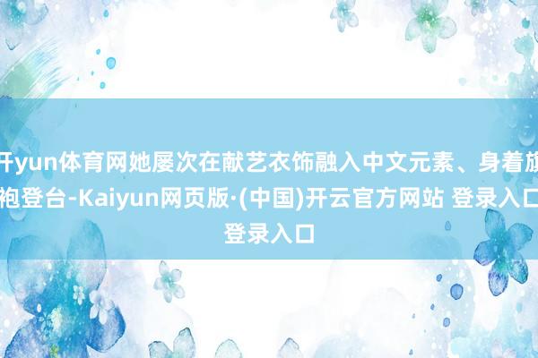 开yun体育网她屡次在献艺衣饰融入中文元素、身着旗袍登台-Kaiyun网页版·(中国)开云官方网站 登录入口